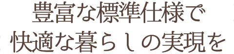 豊富な標準仕様で快適な暮らしの実現を